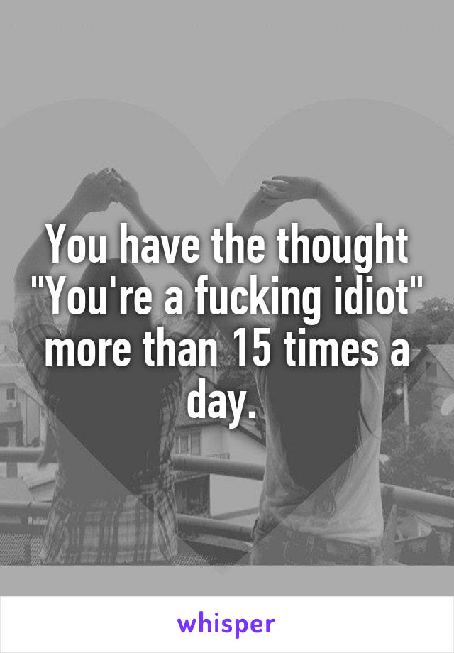 You have the thought "You're a fucking idiot" more than 15 times a day. 