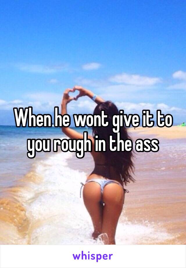 When he wont give it to you rough in the ass