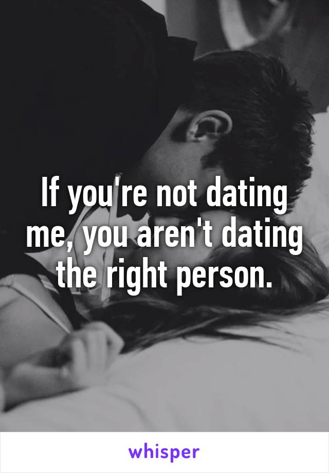 If you're not dating me, you aren't dating the right person.