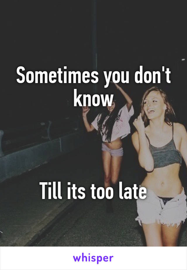 Sometimes you don't know



Till its too late