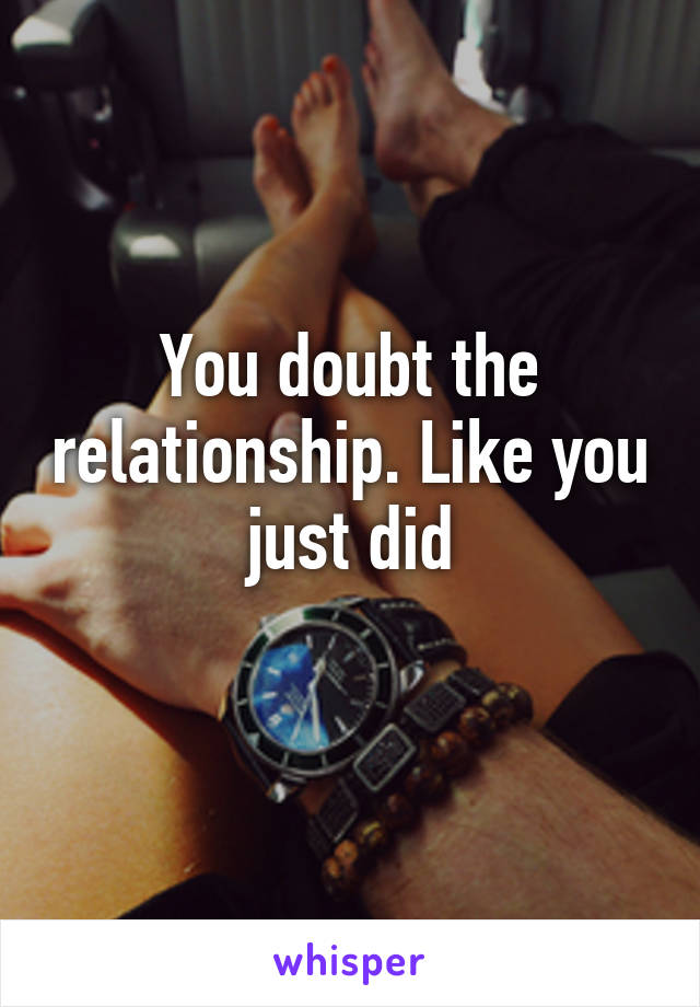 You doubt the relationship. Like you just did
