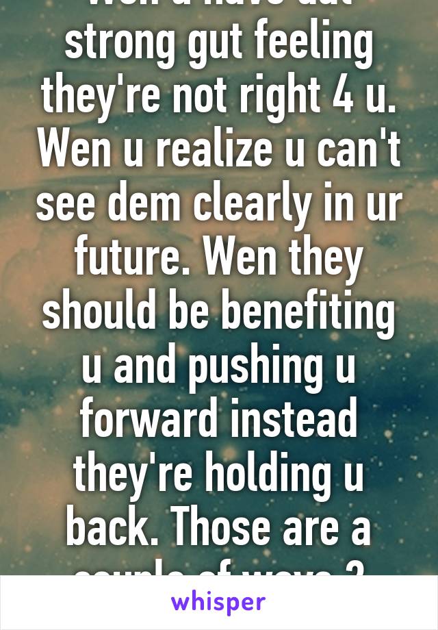 Wen u have dat strong gut feeling they're not right 4 u. Wen u realize u can't see dem clearly in ur future. Wen they should be benefiting u and pushing u forward instead they're holding u back. Those are a couple of ways 2 know...