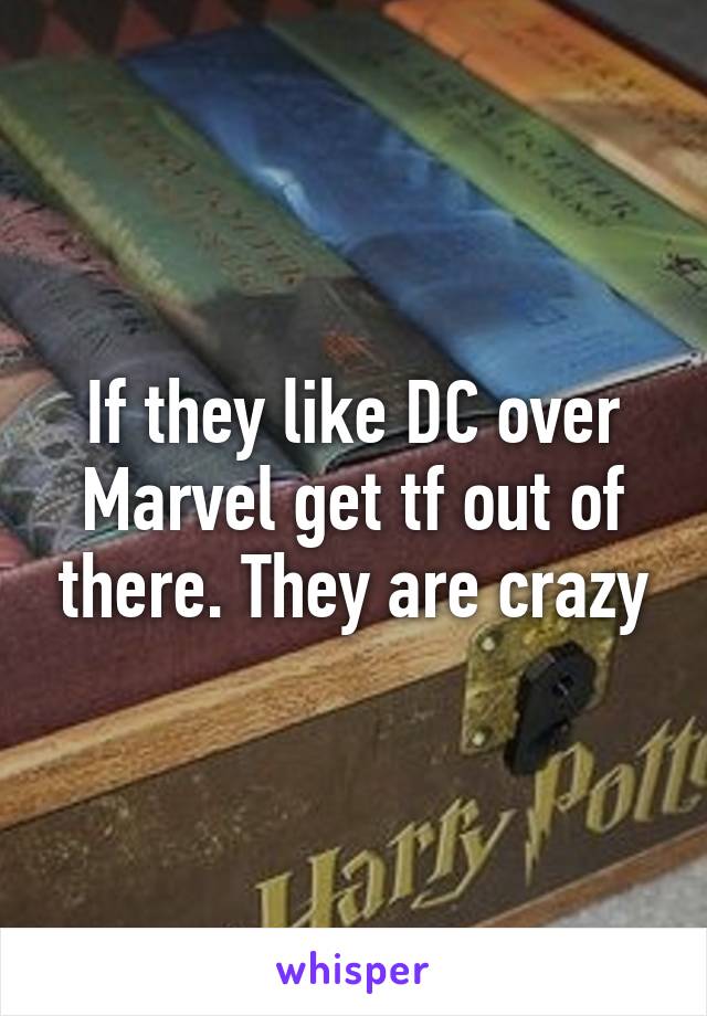 If they like DC over Marvel get tf out of there. They are crazy