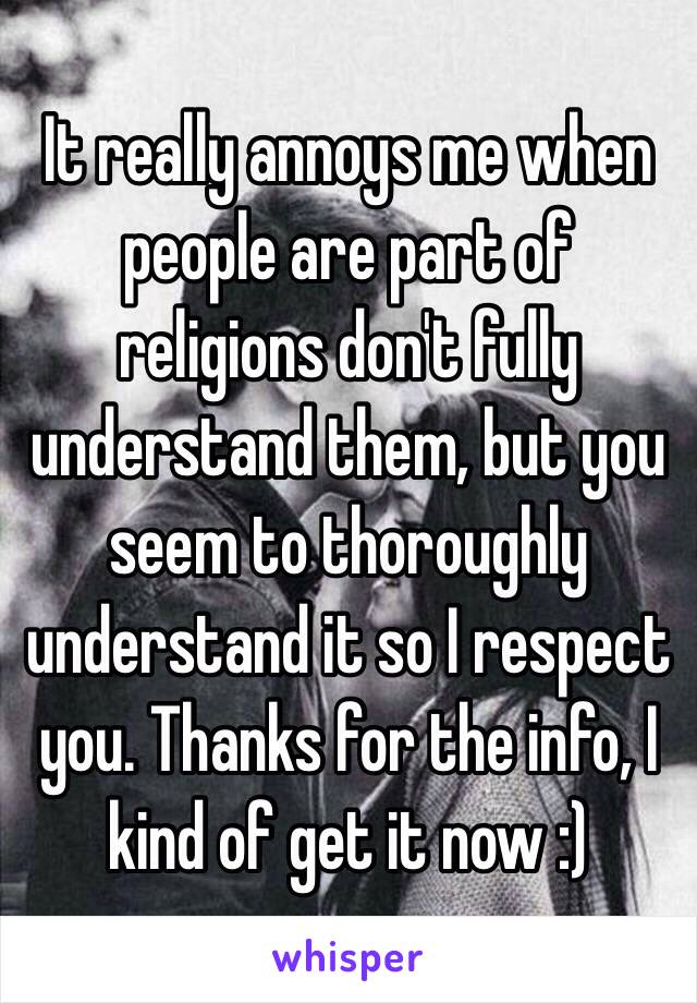 It really annoys me when people are part of religions don't fully understand them, but you seem to thoroughly understand it so I respect you. Thanks for the info, I kind of get it now :)