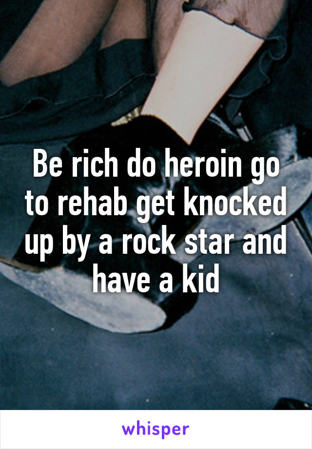 Be rich do heroin go to rehab get knocked up by a rock star and have a kid