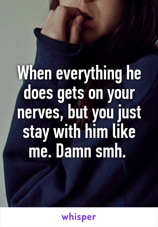 When everything he does gets on your nerves, but you just stay with him like me. Damn smh. 