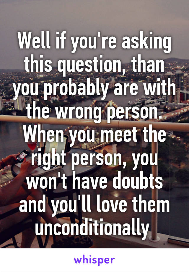 Well if you're asking this question, than you probably are with the wrong person. When you meet the right person, you won't have doubts and you'll love them unconditionally 