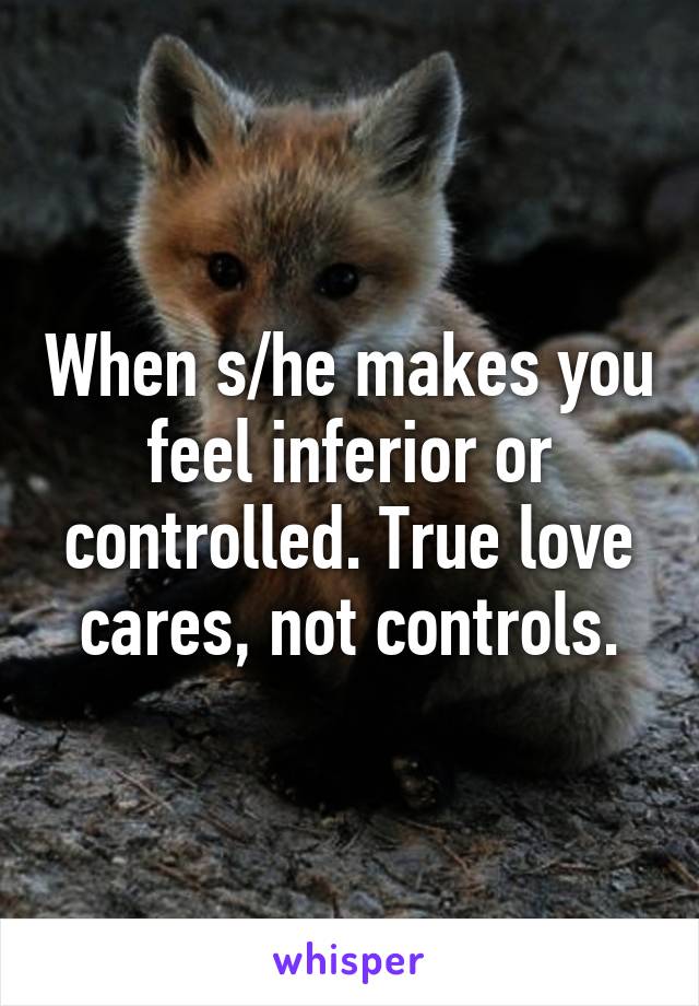 When s/he makes you feel inferior or controlled. True love cares, not controls.