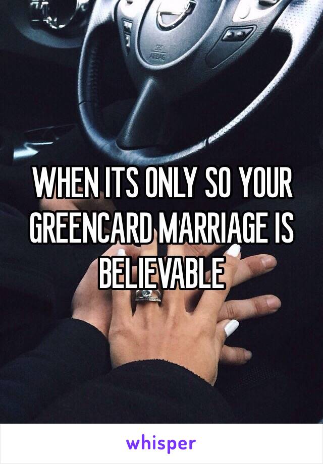 WHEN ITS ONLY SO YOUR GREENCARD MARRIAGE IS BELIEVABLE