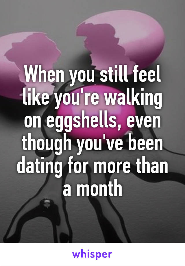 When you still feel like you're walking on eggshells, even though you've been dating for more than a month