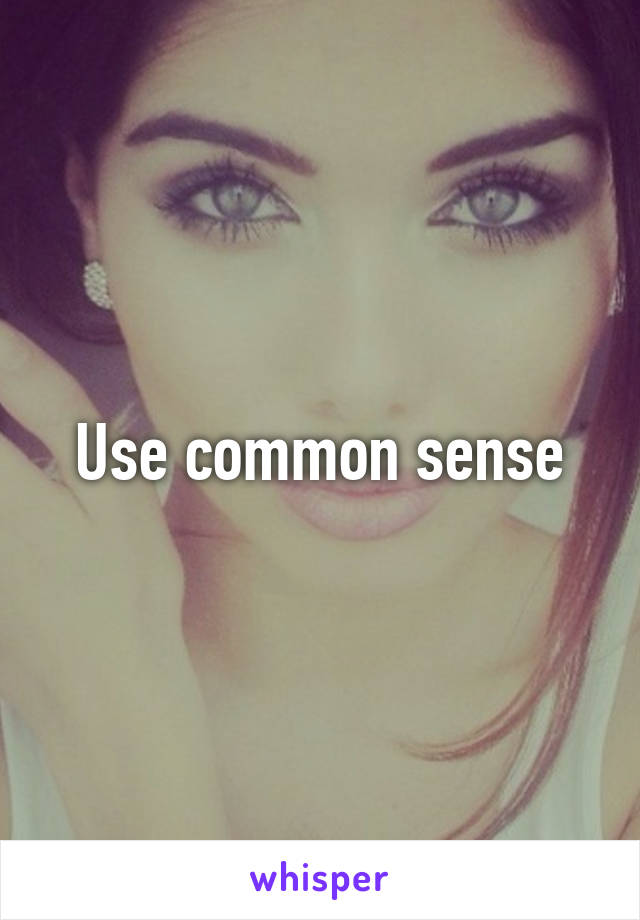 Use common sense