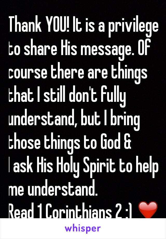 Thank YOU! It is a privilege
to share His message. Of
course there are things
that I still don't fully
understand, but I bring
those things to God &
I ask His Holy Spirit to help
me understand.
Read 1 Corinthians 2 :) ❤️