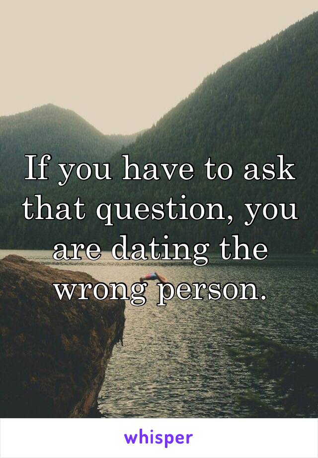 If you have to ask that question, you are dating the wrong person.