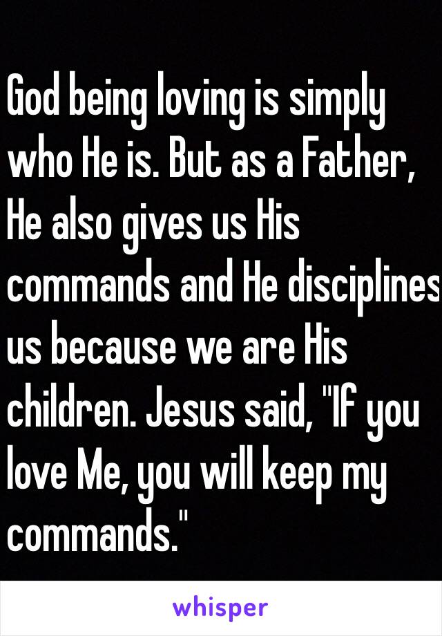 God being loving is simply
who He is. But as a Father,
He also gives us His
commands and He disciplines
us because we are His
children. Jesus said, "If you
love Me, you will keep my
commands."