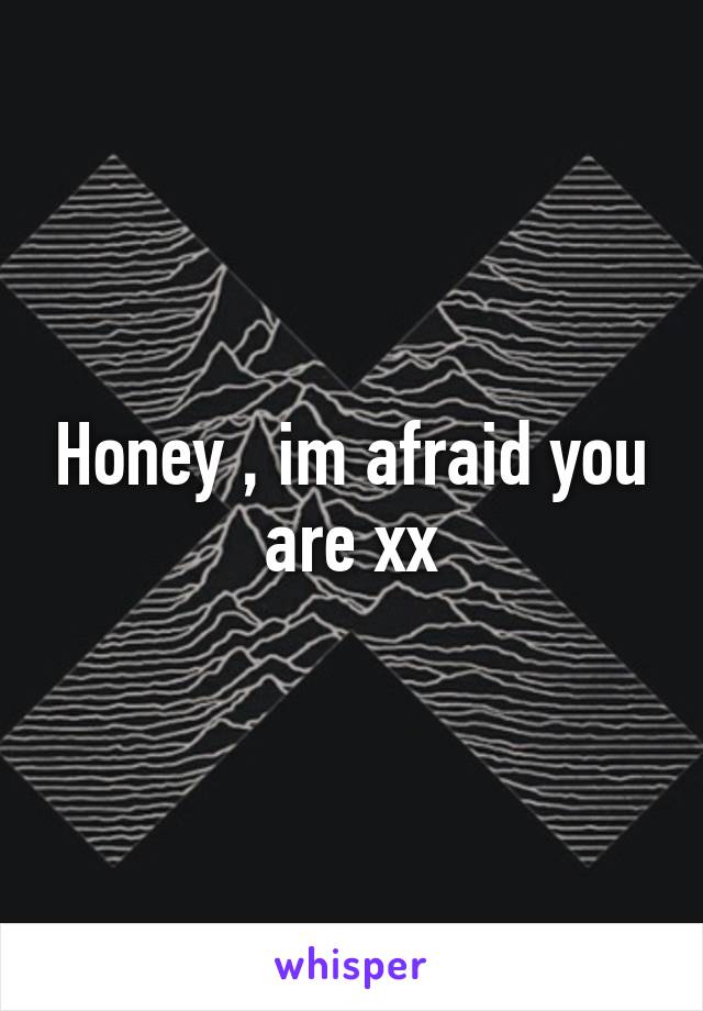 Honey , im afraid you are xx