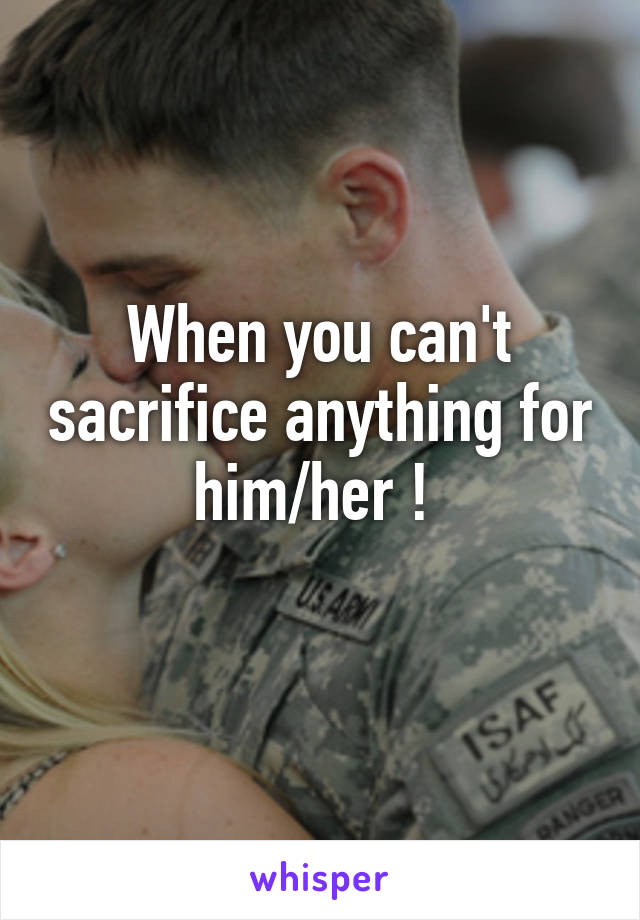 When you can't sacrifice anything for him/her ! 
