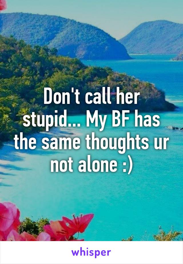 Don't call her stupid... My BF has the same thoughts ur not alone :)