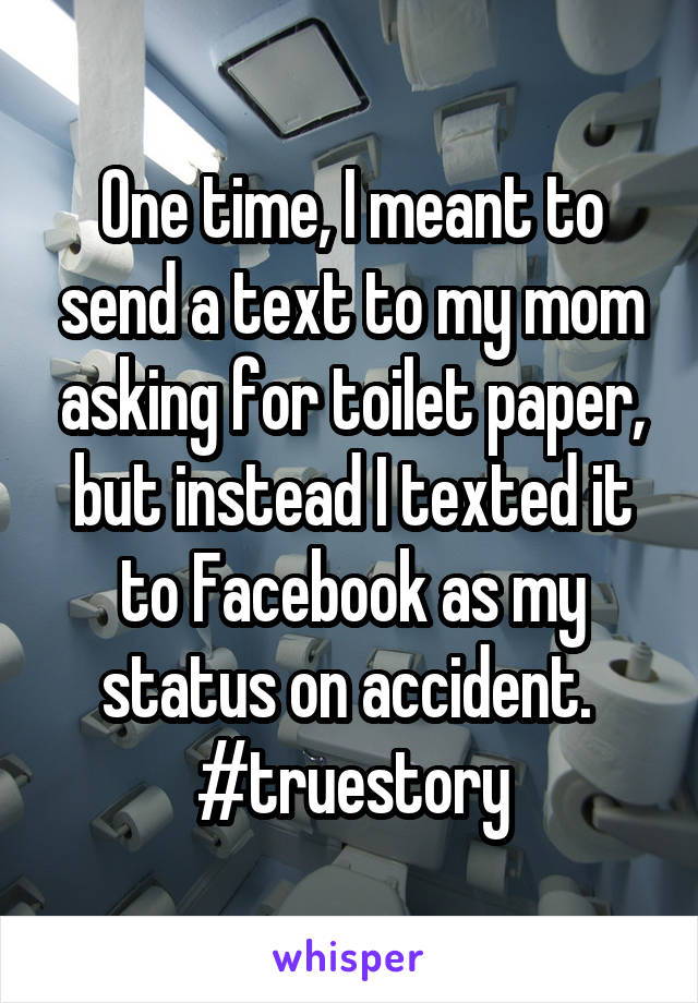 One time, I meant to send a text to my mom asking for toilet paper, but instead I texted it to Facebook as my status on accident. 
#truestory