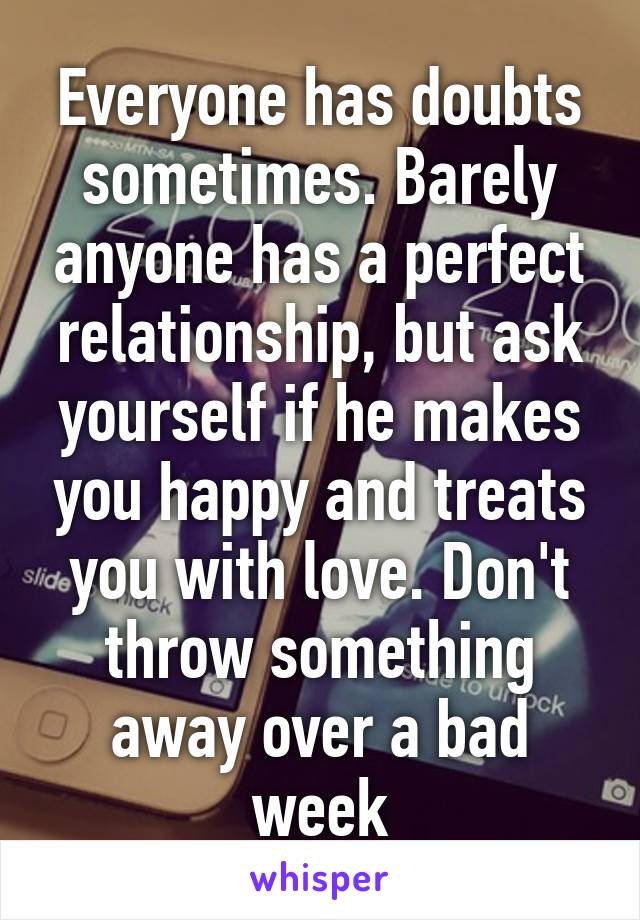 Everyone has doubts sometimes. Barely anyone has a perfect relationship, but ask yourself if he makes you happy and treats you with love. Don't throw something away over a bad week