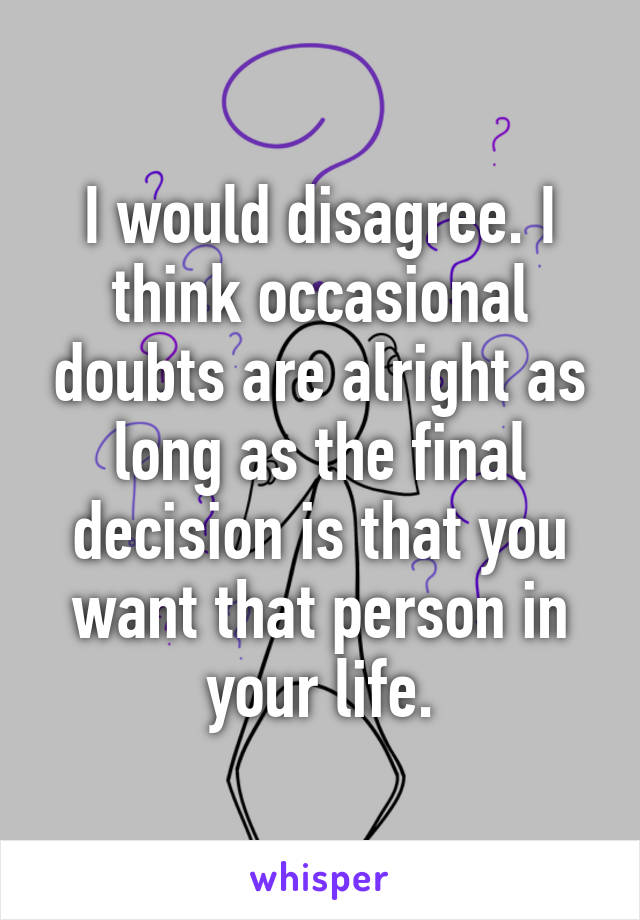 I would disagree. I think occasional doubts are alright as long as the final decision is that you want that person in your life.