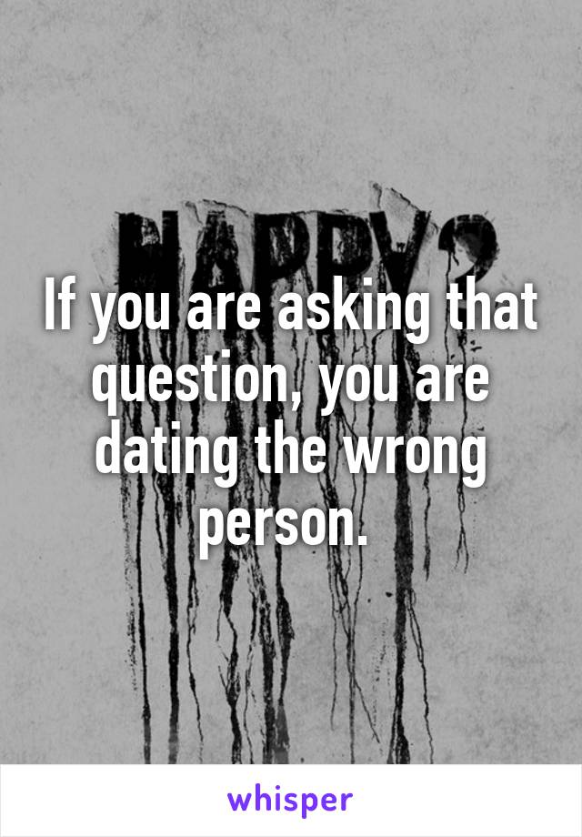 If you are asking that question, you are dating the wrong person. 