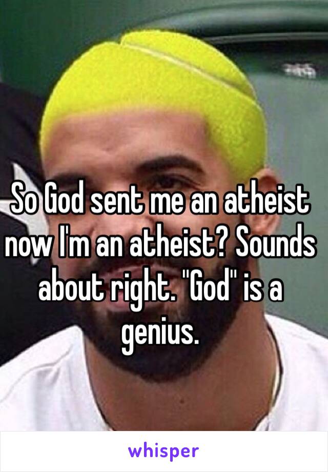 So God sent me an atheist now I'm an atheist? Sounds about right. "God" is a genius.