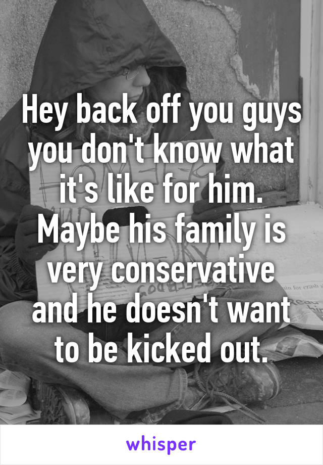 Hey back off you guys you don't know what it's like for him. Maybe his family is very conservative and he doesn't want to be kicked out.