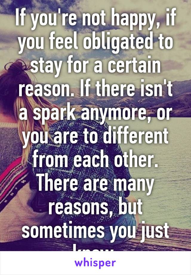 If you're not happy, if you feel obligated to stay for a certain reason. If there isn't a spark anymore, or you are to different from each other.
There are many reasons, but sometimes you just know.