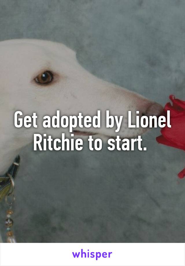 Get adopted by Lionel Ritchie to start. 