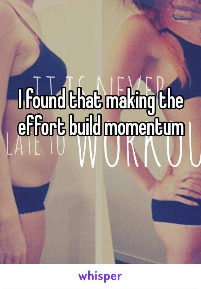 I found that making the effort build momentum 