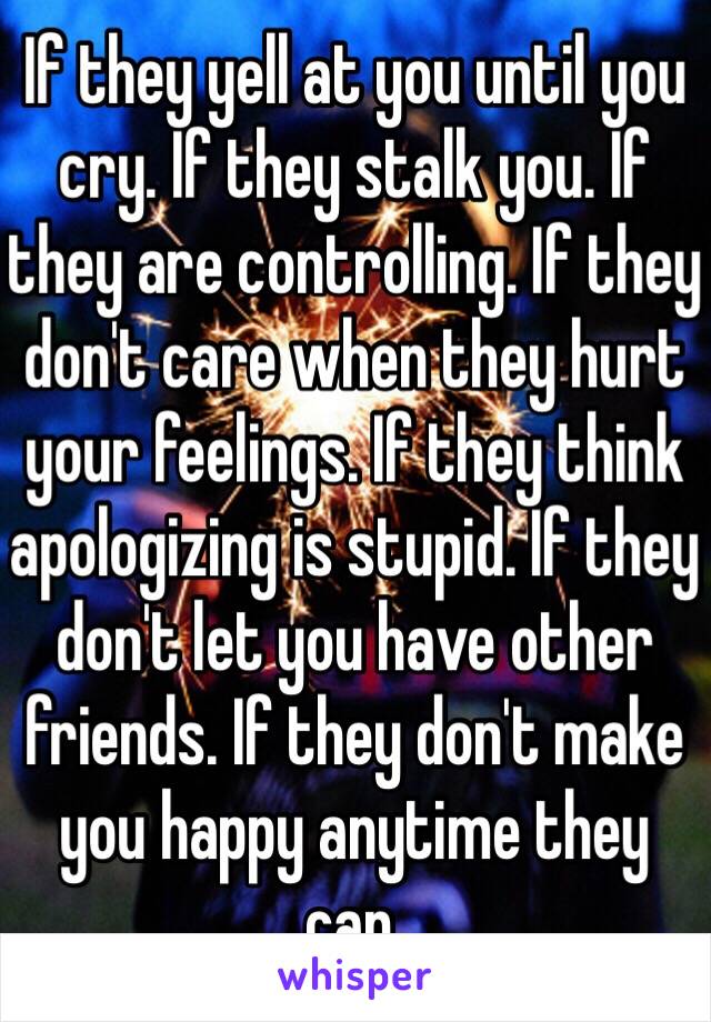 If they yell at you until you cry. If they stalk you. If they are controlling. If they don't care when they hurt your feelings. If they think apologizing is stupid. If they don't let you have other friends. If they don't make you happy anytime they can. 