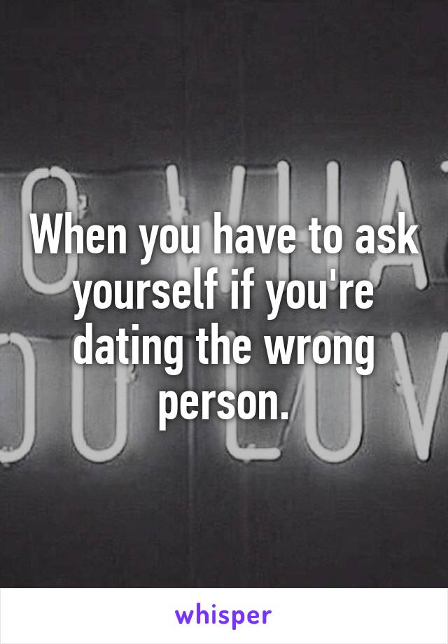 When you have to ask yourself if you're dating the wrong person.