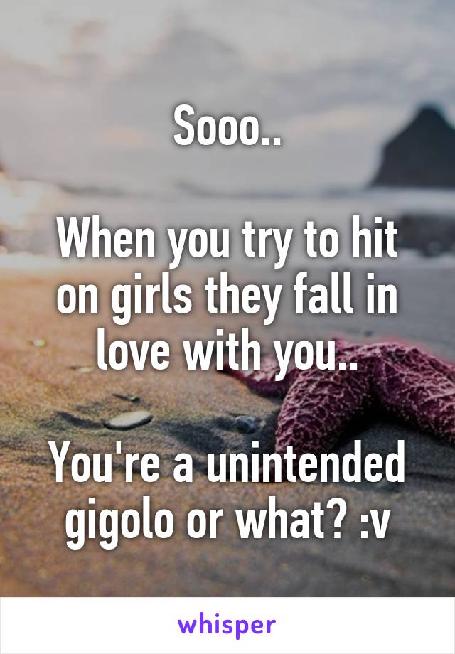 Sooo..

When you try to hit on girls they fall in love with you..

You're a unintended gigolo or what? :v