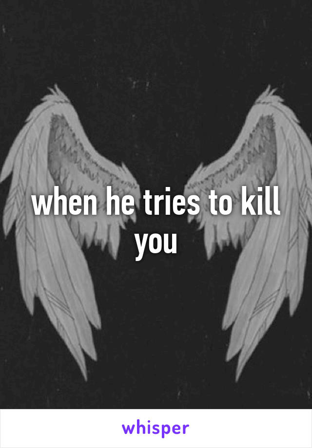 when he tries to kill you