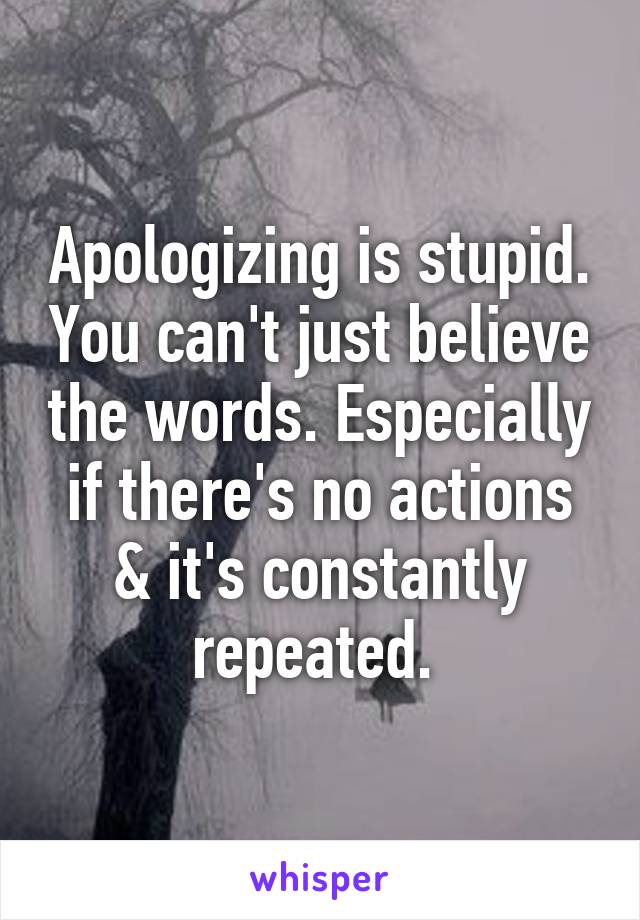 Apologizing is stupid. You can't just believe the words. Especially if there's no actions & it's constantly repeated. 