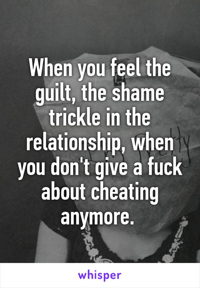 When you feel the guilt, the shame trickle in the relationship, when you don't give a fuck about cheating anymore. 