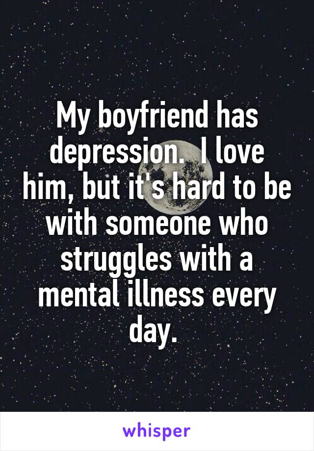 My boyfriend has depression.  I love him, but it's hard to be with someone who struggles with a mental illness every day. 