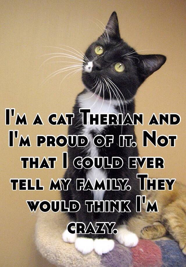 I'm a cat Therian and I'm proud of it. Not that I could ever tell my