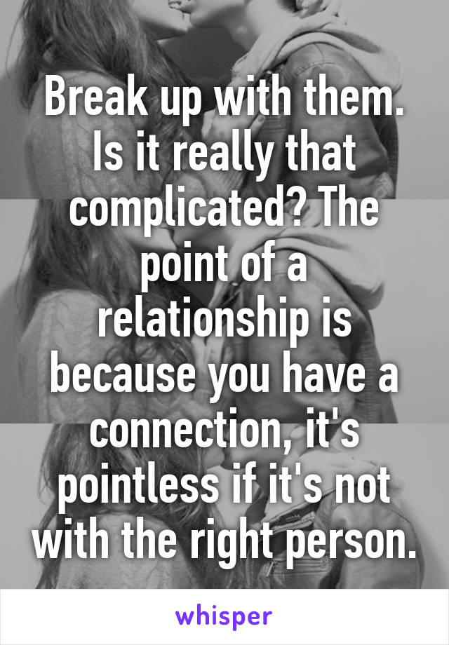 Break up with them. Is it really that complicated? The point of a relationship is because you have a connection, it's pointless if it's not with the right person.