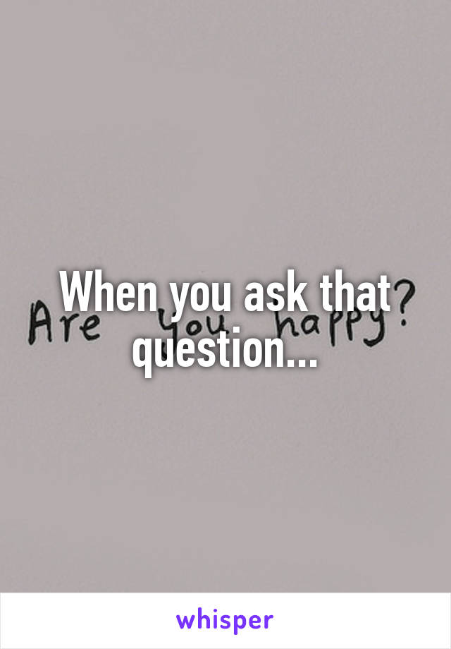 When you ask that question...