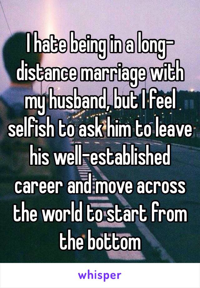 I hate being in a long-distance marriage with my husband, but I feel selfish to ask him to leave his well-established career and move across the world to start from the bottom