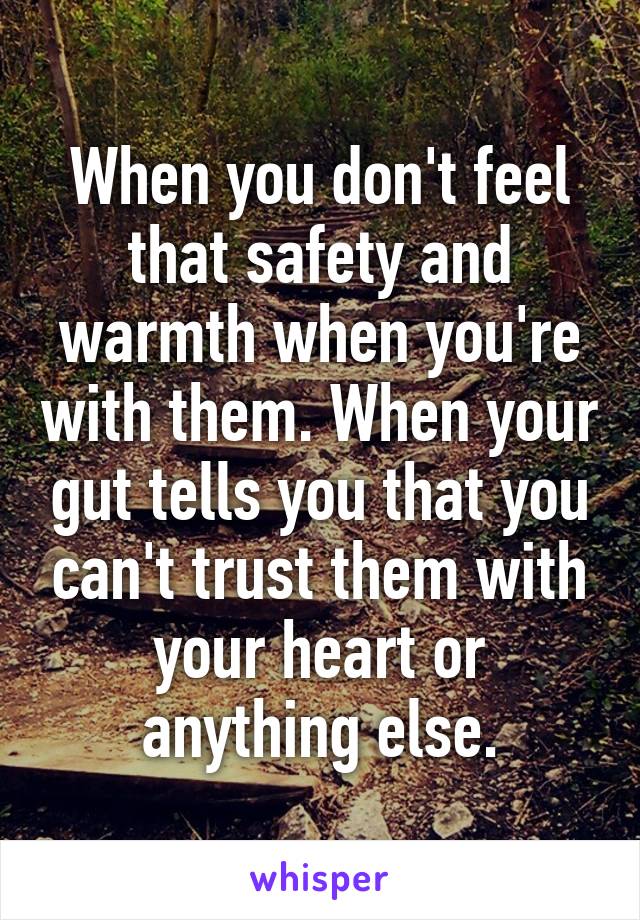 When you don't feel that safety and warmth when you're with them. When your gut tells you that you can't trust them with your heart or anything else.