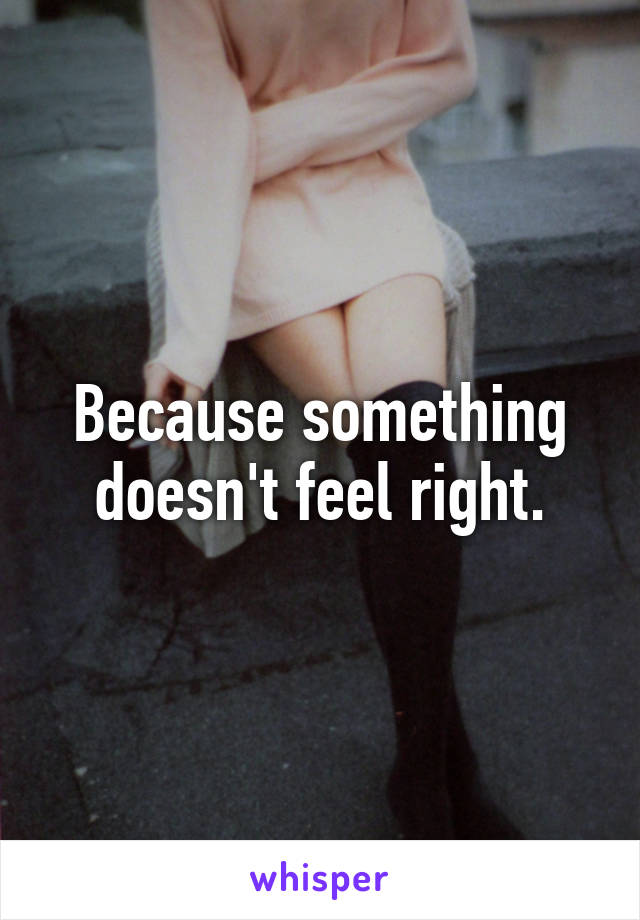 Because something doesn't feel right.