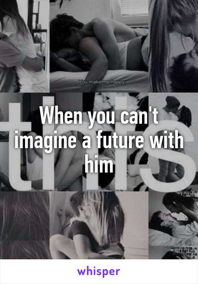 When you can't imagine a future with him