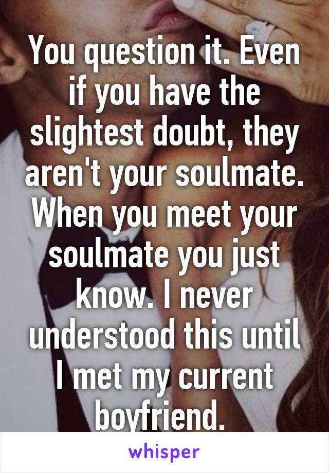 You question it. Even if you have the slightest doubt, they aren't your soulmate. When you meet your soulmate you just know. I never understood this until I met my current boyfriend. 