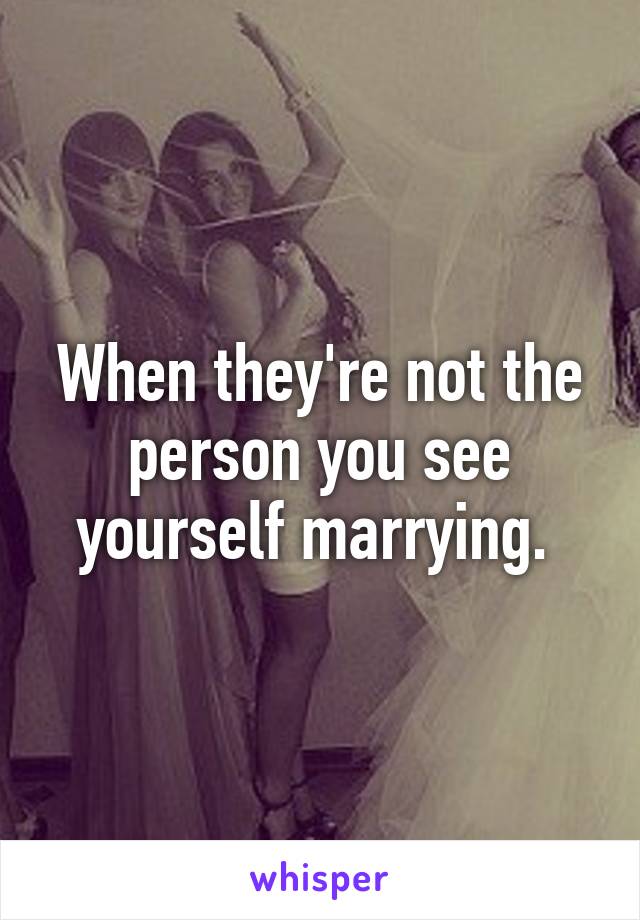 When they're not the person you see yourself marrying. 