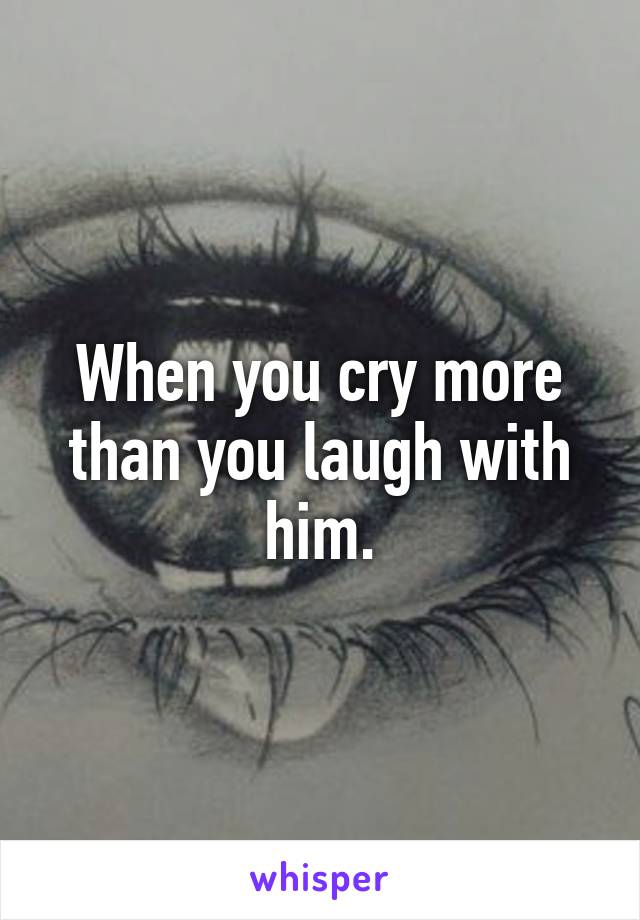 When you cry more than you laugh with him.