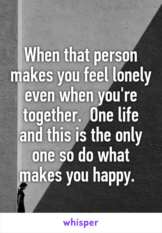 When that person makes you feel lonely even when you're together.  One life and this is the only one so do what makes you happy.  