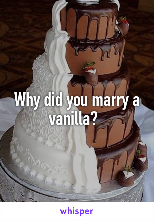 Why did you marry a vanilla?  