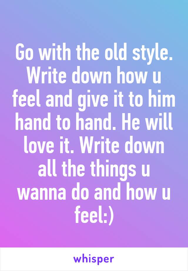 Go with the old style. Write down how u feel and give it to him hand to hand. He will love it. Write down all the things u wanna do and how u feel:)